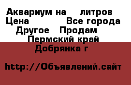 Аквариум на 40 литров › Цена ­ 6 000 - Все города Другое » Продам   . Пермский край,Добрянка г.